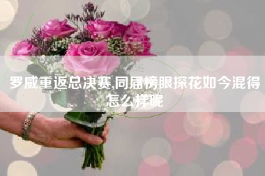 罗威重返总决赛,同届榜眼探花如今混得怎么样呢