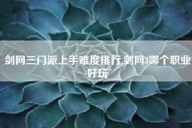剑网三门派上手难度排行,剑网3哪个职业好玩