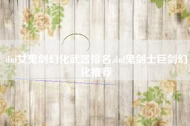 dnf女鬼剑幻化武器排名,dnf鬼剑士巨剑幻化推荐