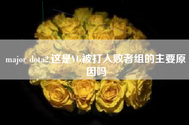 major dota2,这是VG被打入败者组的主要原因吗