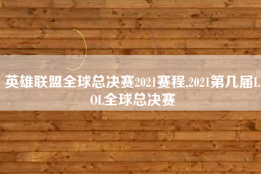 英雄联盟全球总决赛2021赛程,2021第几届LOL全球总决赛
