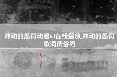 冲动的惩罚动漫hd在线播放,冲动的惩罚歌词低俗吗
