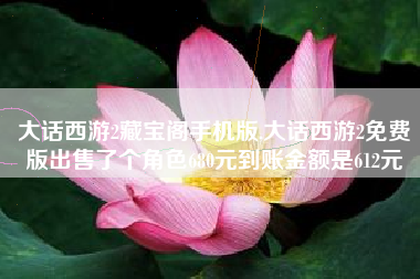 大话西游2藏宝阁手机版,大话西游2免费版出售了个角色680元到账金额是612元