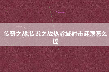 传奇之战,传说之战热浴域射击谜题怎么过