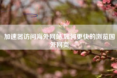 加速器访问海外网站,如何更快的浏览国外网页