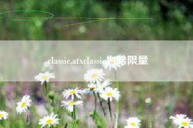 classic,atxclassic为啥限量