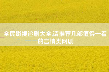 全民影视追剧大全,请推荐几部值得一看的言情类网剧