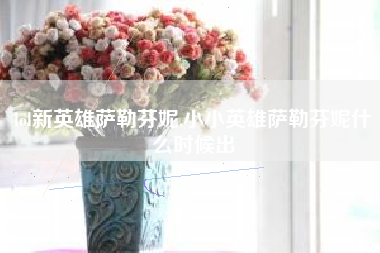 lol新英雄萨勒芬妮,小小英雄萨勒芬妮什么时候出