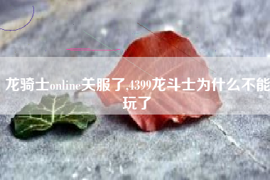 龙骑士online关服了,4399龙斗士为什么不能玩了