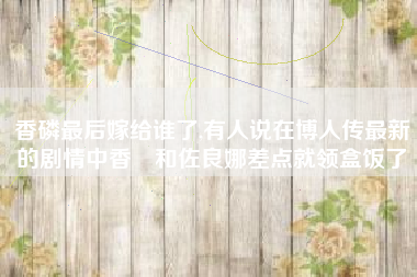 香磷最后嫁给谁了,有人说在博人传最新的剧情中香燐和佐良娜差点就领盒饭了