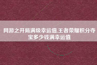 网游之开局满级幸运值,王者荣耀积分夺宝多少钱满幸运值