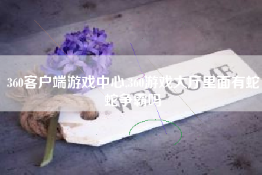 360客户端游戏中心,360游戏大厅里面有蛇蛇争霸吗