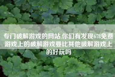 专门破解游戏的网站,你们有发现678免费游戏上的破解游戏要比其他破解游戏上的好玩吗