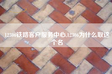 12306铁路客户服务中心,12306为什么取这个名