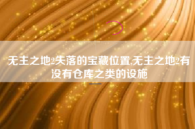 无主之地2失落的宝藏位置,无主之地2有没有仓库之类的设施