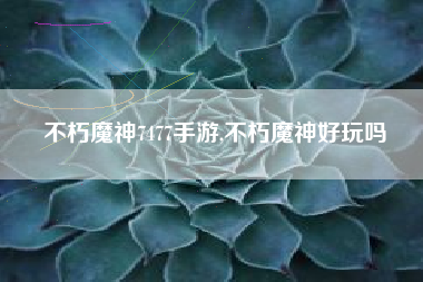 不朽魔神7477手游,不朽魔神好玩吗