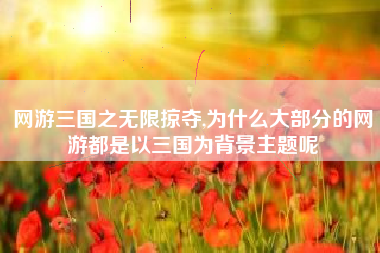 网游三国之无限掠夺,为什么大部分的网游都是以三国为背景主题呢