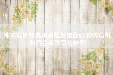 神界危机经典版隐藏英雄密码,神界危机如何合成飞哥龙神斩