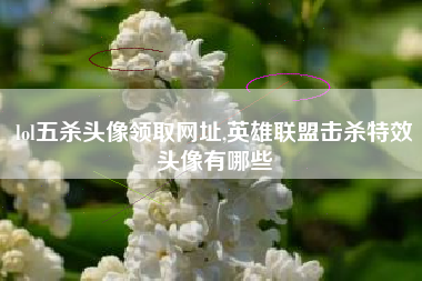 lol五杀头像领取网址,英雄联盟击杀特效头像有哪些
