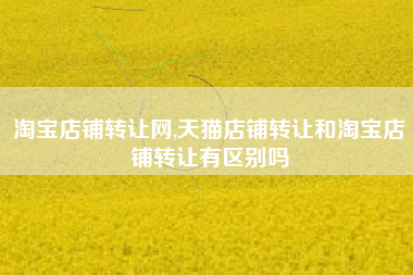 淘宝店铺转让网,天猫店铺转让和淘宝店铺转让有区别吗