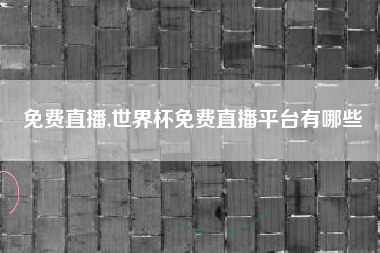 免费直播,世界杯免费直播平台有哪些