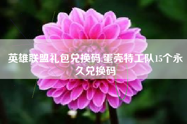 英雄联盟礼包兑换码,蛋壳特工队15个永久兑换码