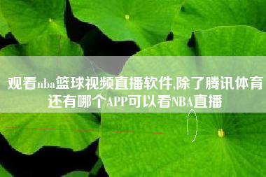 观看nba篮球视频直播软件,除了腾讯体育还有哪个APP可以看NBA直播
