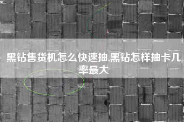 黑钻售货机怎么快速抽,黑钻怎样抽卡几率最大