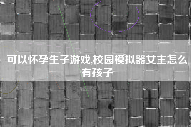 可以怀孕生子游戏,校园模拟器女主怎么有孩子