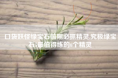 口袋妖怪绿宝石前期必抓精灵,究极绿宝石5最值得练的6个精灵