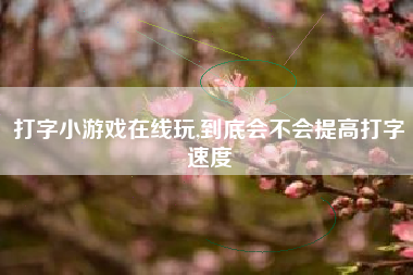 打字小游戏在线玩,到底会不会提高打字速度