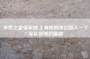 末世之最强军团,主角和同伴们加入一个军队管理的基地