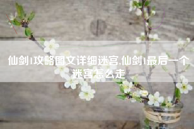 仙剑1攻略图文详细迷宫,仙剑1最后一个迷宫怎么走