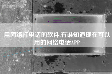 用网络打电话的软件,有谁知道现在可以用的网络电话APP