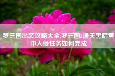 梦三国出装攻略大全,梦三国2通关黑暗黄巾入侵任务如何完成