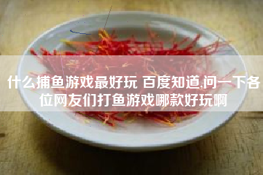 什么捕鱼游戏最好玩 百度知道,问一下各位网友们打鱼游戏哪款好玩啊