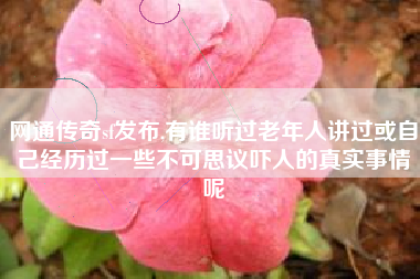 网通传奇sf发布,有谁听过老年人讲过或自己经历过一些不可思议吓人的真实事情呢