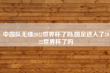 中国队无缘2022世界杯了吗,国足进入了2022世界杯了吗
