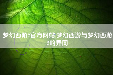 梦幻西游2官方网站,梦幻西游与梦幻西游2的异同