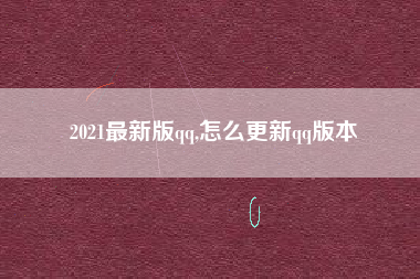 2021最新版qq,怎么更新qq版本