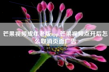 芒果视频成年老版app,芒果视频点开后怎么取消页面广告