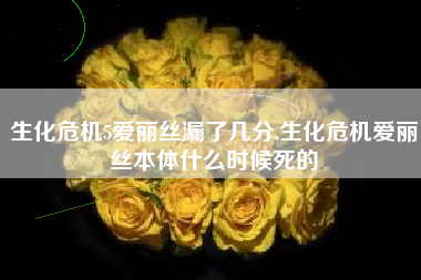 生化危机5爱丽丝漏了几分,生化危机爱丽丝本体什么时候死的