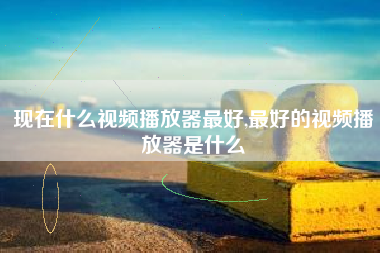 现在什么视频播放器最好,最好的视频播放器是什么