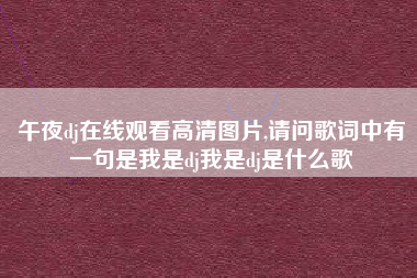 午夜dj在线观看高清图片,请问歌词中有一句是我是dj我是dj是什么歌