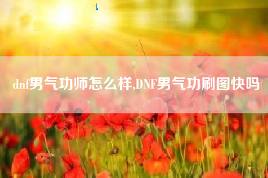 dnf男气功师怎么样,DNF男气功刷图快吗