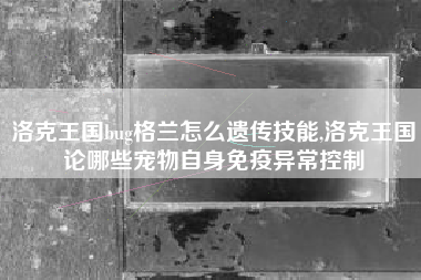 洛克王国bug格兰怎么遗传技能,洛克王国论哪些宠物自身免疫异常控制