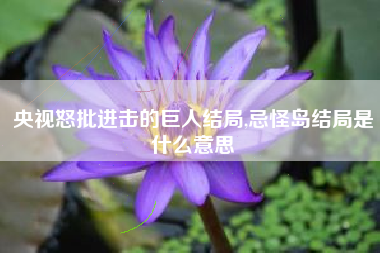 央视怒批进击的巨人结局,忌怪岛结局是什么意思
