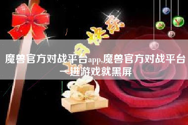 魔兽官方对战平台app,魔兽官方对战平台一进游戏就黑屏