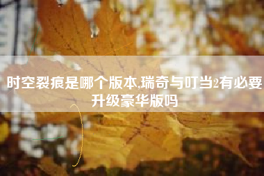 时空裂痕是哪个版本,瑞奇与叮当2有必要升级豪华版吗