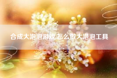 合成大泡泡游戏,怎么做大泡泡工具